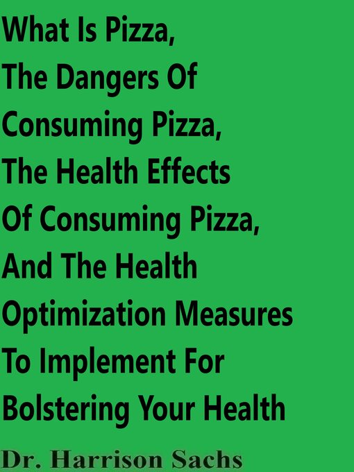 Title details for What Is Pizza, the Dangers of Consuming Pizza, the Health Effects of Consuming Pizza, and the Health Optimization Measures to Implement For Bolstering Your Health by Dr. Harrison Sachs - Wait list